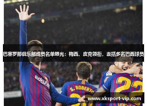 巴塞罗那俱乐部成员名单曝光：梅西、皮克领衔，囊括多名巴西球员