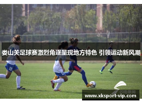 娄山关足球赛激烈角逐呈现地方特色 引领运动新风潮 娄山关足球赛激烈角逐呈现地方特色 引领运动新风潮