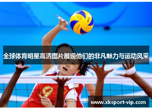 全球体育明星高清图片展现他们的非凡魅力与运动风采 全球体育明星高清图片展现他们的非凡魅力与运动风采