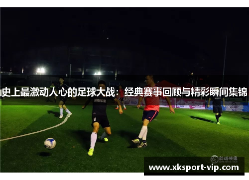 史上最激动人心的足球大战：经典赛事回顾与精彩瞬间集锦
