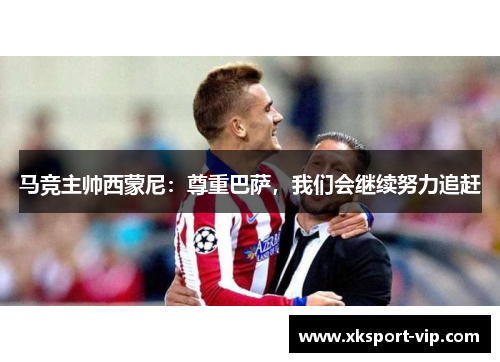 马竞主帅西蒙尼：尊重巴萨，我们会继续努力追赶