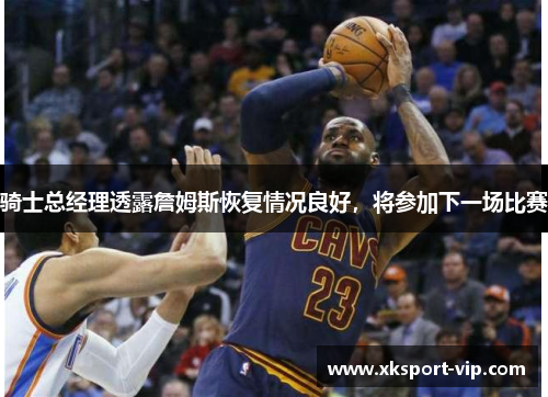 骑士总经理透露詹姆斯恢复情况良好，将参加下一场比赛