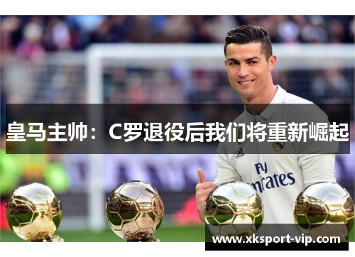 皇马主帅：C罗退役后我们将重新崛起