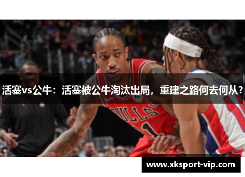 活塞vs公牛：活塞被公牛淘汰出局，重建之路何去何从？