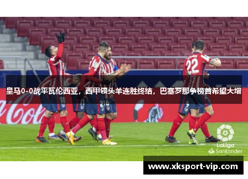 皇马0-0战平瓦伦西亚，西甲领头羊连胜终结，巴塞罗那争榜首希望大增