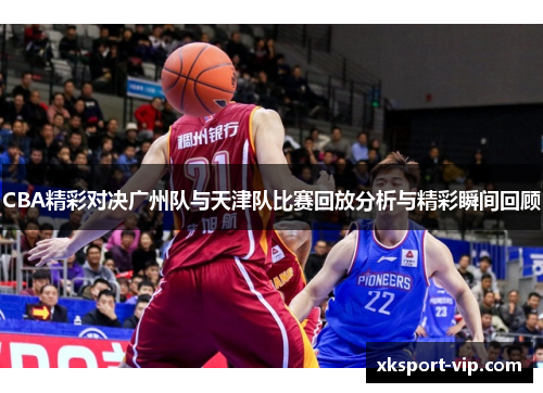 CBA精彩对决广州队与天津队比赛回放分析与精彩瞬间回顾