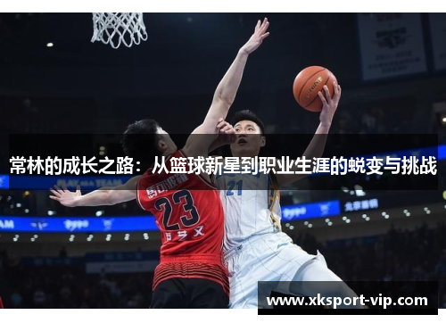 常林的成长之路：从篮球新星到职业生涯的蜕变与挑战