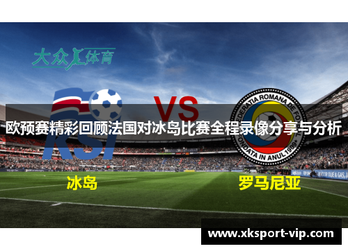 欧预赛精彩回顾法国对冰岛比赛全程录像分享与分析