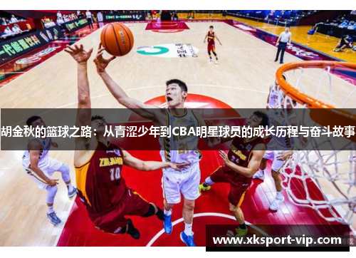 胡金秋的篮球之路:从青涩少年到CBA明星球员的成长历程与奋斗故事 胡金秋的篮球之路:从青涩少年到CBA明星球员的成长历程与奋斗故事