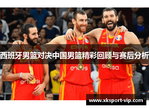 西班牙男篮对决中国男篮精彩回顾与赛后分析 西班牙男篮对决中国男篮精彩回顾与赛后分析
