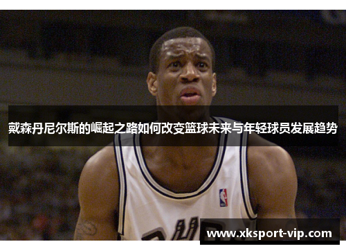 戴森丹尼尔斯的崛起之路如何改变篮球未来与年轻球员发展趋势 戴森丹尼尔斯的崛起之路如何改变篮球未来与年轻球员发展趋势