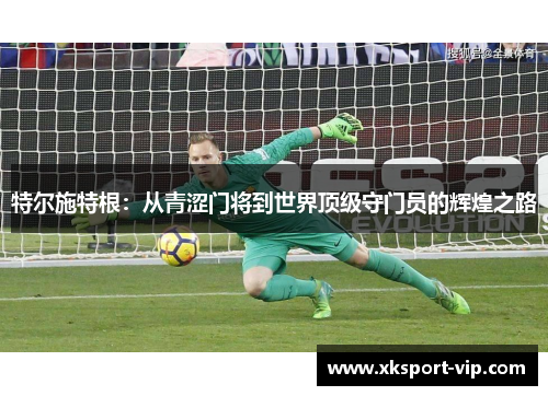 特尔施特根:从青涩门将到世界顶级守门员的辉煌之路 特尔施特根:从青涩门将到世界顶级守门员的辉煌之路