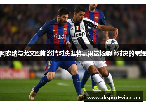 阿森纳与尤文图斯激情对决谁将赢得这场巅峰对决的荣耀 阿森纳与尤文图斯激情对决谁将赢得这场巅峰对决的荣耀