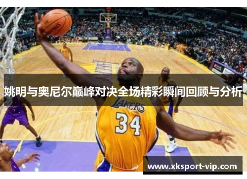姚明与奥尼尔巅峰对决全场精彩瞬间回顾与分析 姚明与奥尼尔巅峰对决全场精彩瞬间回顾与分析